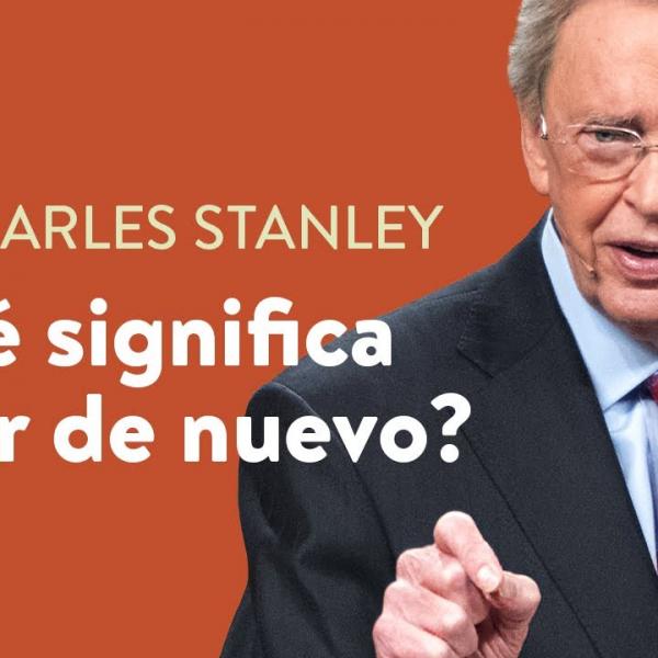 ¿Qué significa nacer de nuevo? – Dr. Charles Stanley